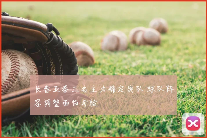 长春亚泰三名主力确定离队 球队阵容调整面临考验