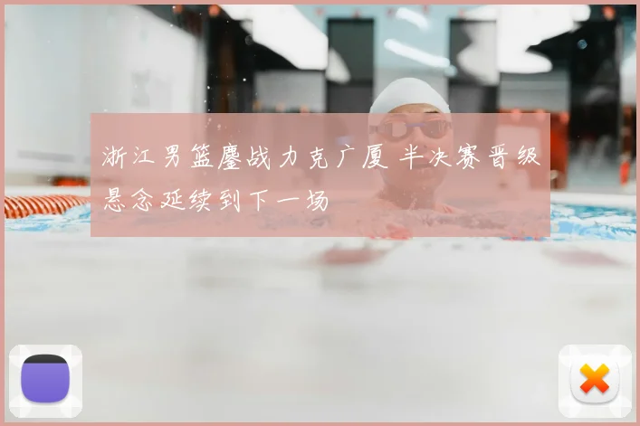 浙江男篮鏖战力克广厦 半决赛晋级悬念延续到下一场