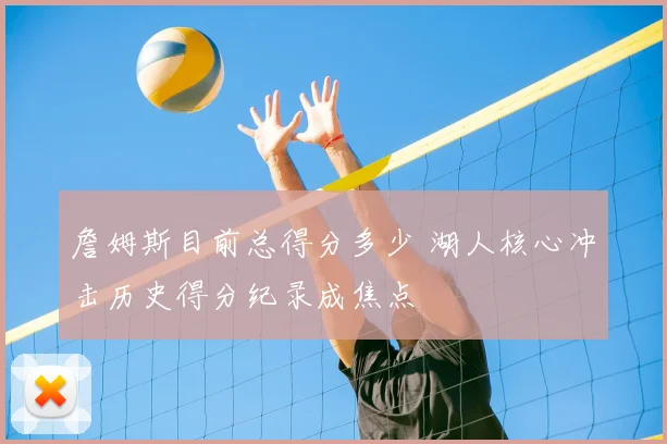 詹姆斯目前总得分多少 湖人核心冲击历史得分纪录成焦点