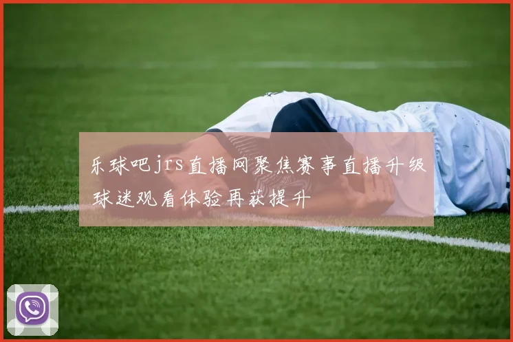 乐球吧jrs直播网聚焦赛事直播升级 球迷观看体验再获提升