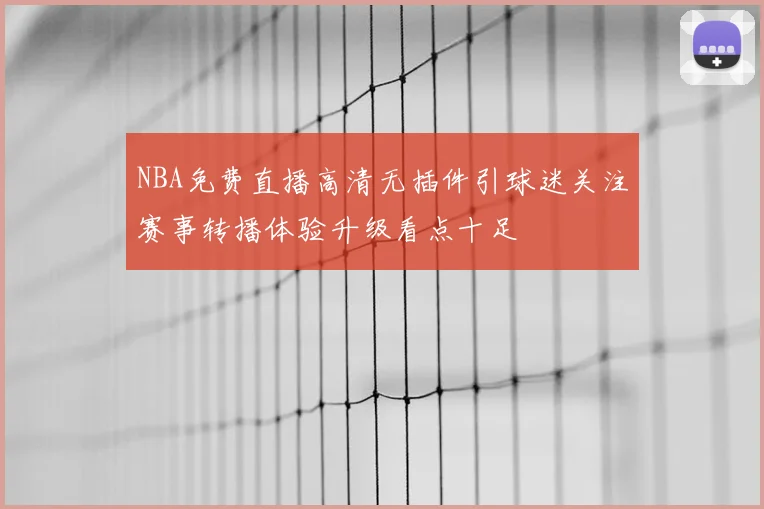 NBA免费直播高清无插件引球迷关注赛事转播体验升级看点十足
